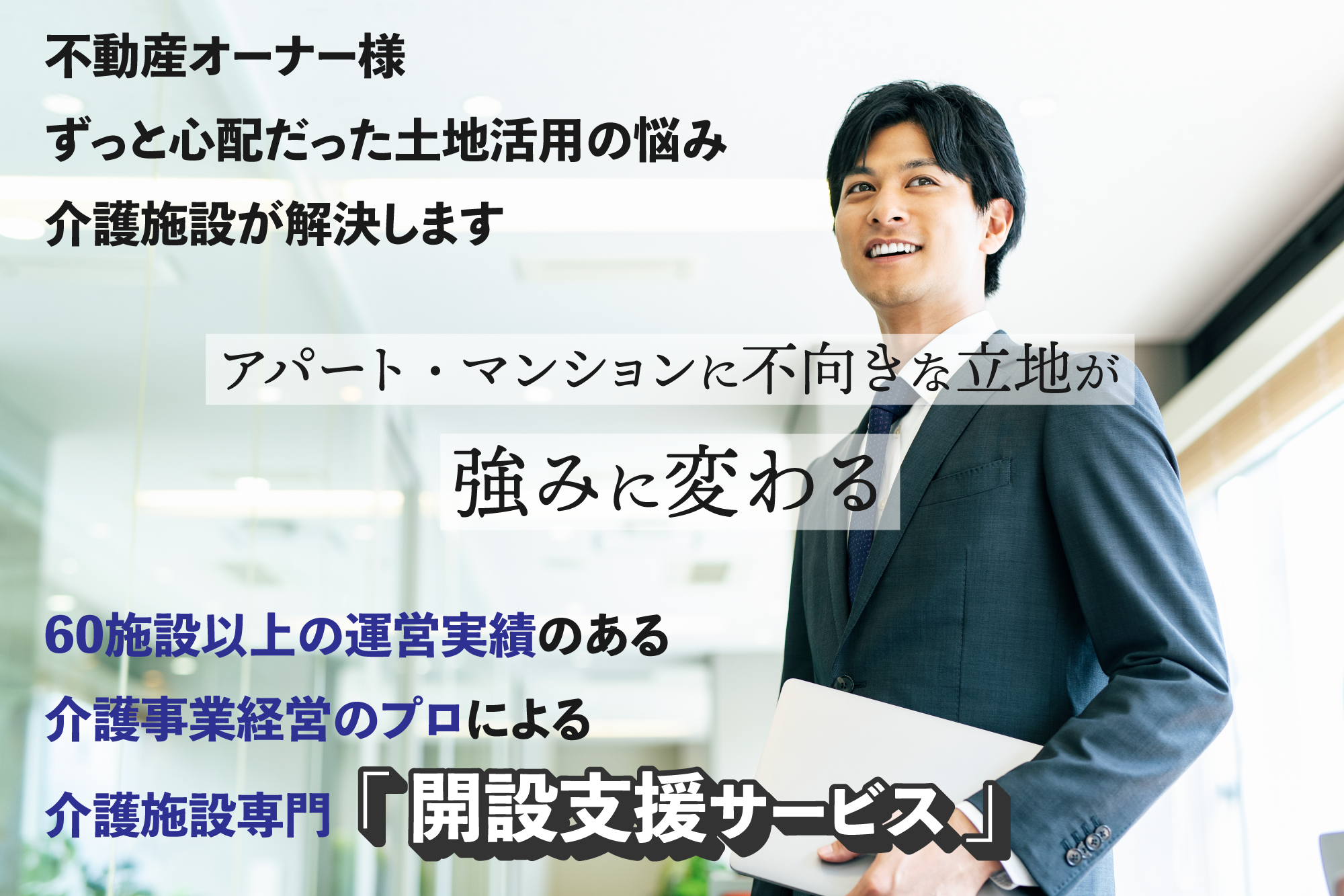 不動産オーナー様ずっと心配だった土地活用の悩み介護施設が解決します。アパート・マンションに不向きな立地が強みに変わる 60施設以上の運営実績のある介護事業経営のプロによる介護施設専門「開設支援サービス」